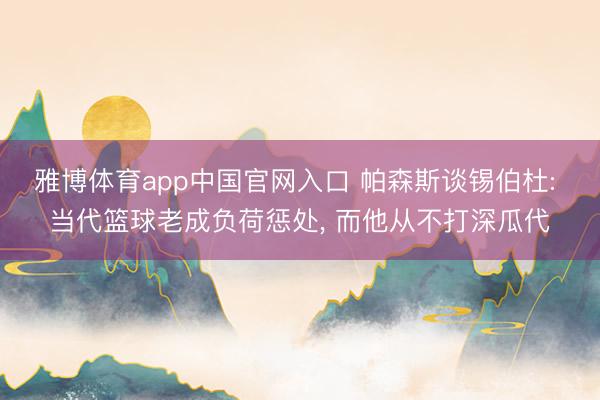 雅博体育app中国官网入口 帕森斯谈锡伯杜: 当代篮球老成负荷惩处， 而他从不打深瓜代