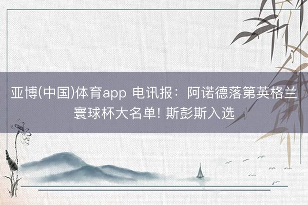 亚博(中国)体育app 电讯报：阿诺德落第英格兰寰球杯大名单! 斯彭斯入选