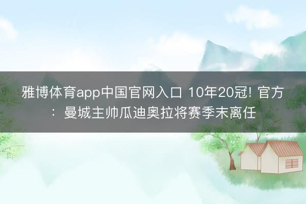 雅博体育app中国官网入口 10年20冠! 官方：曼城主帅瓜迪奥拉将赛季末离任