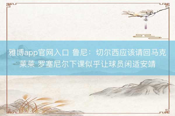 雅博app官网入口 鲁尼：切尔西应该请回马克莱莱 罗塞尼尔下课似乎让球员闲适安靖