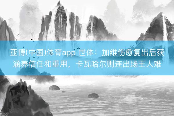 亚博(中国)体育app 世体：加维伤愈复出后获涵养信任和重用，卡瓦哈尔则连出场王人难