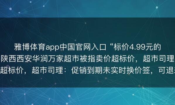 雅博体育app中国官网入口 “标价4.99元的蕨根粉丝，收款5.9元”，陕西西安华润万家超市被指卖价超标价，超市司理：促销到期未实时换价签，可退差价10倍
