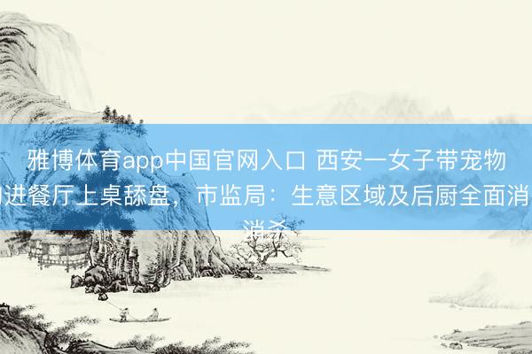 雅博体育app中国官网入口 西安一女子带宠物狗进餐厅上桌舔盘，市监局：生意区域及后厨全面消杀