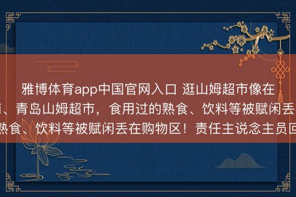 雅博体育app中国官网入口 逛山姆超市像在吃自助餐？网友曝济南、青岛山姆超市，食用过的熟食、饮料等被赋闲丢在购物区！责任主说念主员回话