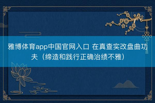 雅博体育app中国官网入口 在真查实改盘曲功夫（缔造和践行正确治绩不雅）