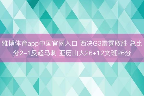 雅博体育app中国官网入口 西决G3雷霆取胜 总比分2-1反超马刺 亚历山大26+12文班26分