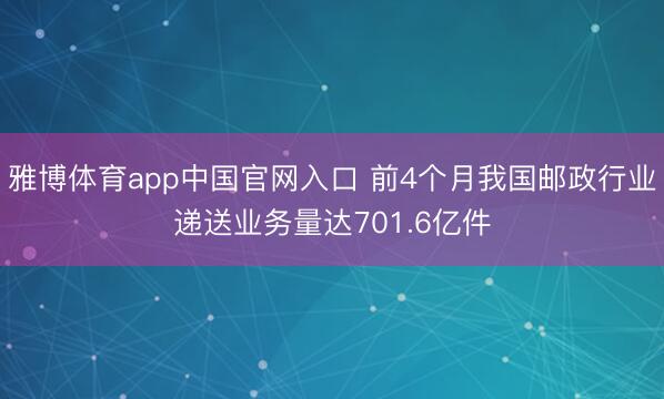 雅博体育app中国官网入口 前4个月我国邮政行业递送业务量达701.6亿件