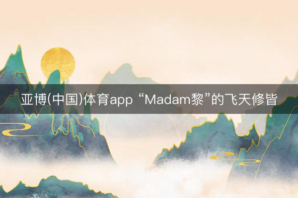 亚博(中国)体育app “Madam黎”的飞天修皆
