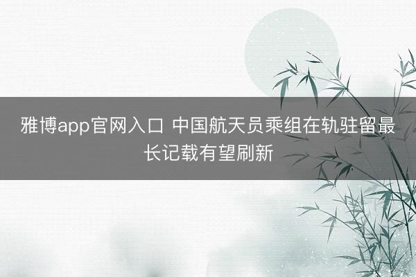雅博app官网入口 中国航天员乘组在轨驻留最长记载有望刷新