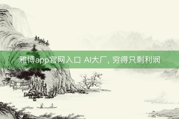 雅博app官网入口 AI大厂， 穷得只剩利润