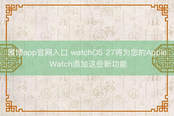雅博app官网入口 watchOS 27将为您的Apple Watch添加这些新功能