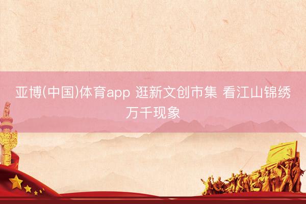 亚博(中国)体育app 逛新文创市集 看江山锦绣万千现象