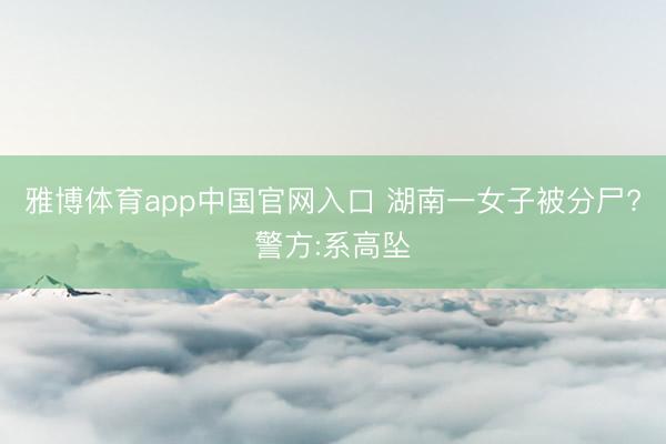 雅博体育app中国官网入口 湖南一女子被分尸?警方:系高坠