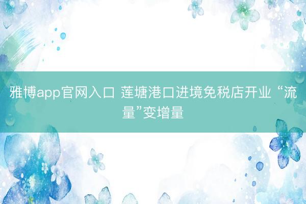 雅博app官网入口 莲塘港口进境免税店开业 “流量”变增量