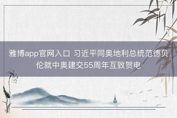 雅博app官网入口 习近平同奥地利总统范德贝伦就中奥建交55周年互致贺电