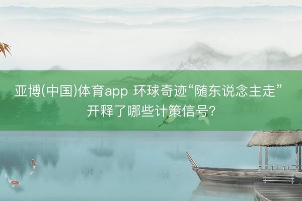 亚博(中国)体育app 环球奇迹“随东说念主走” 开释了哪些计策信号？