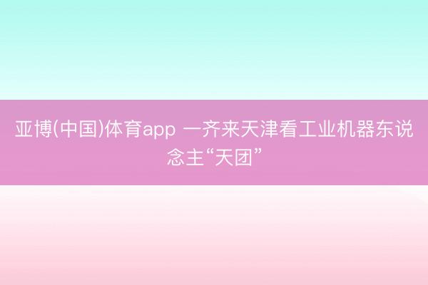 亚博(中国)体育app 一齐来天津看工业机器东说念主“天团”
