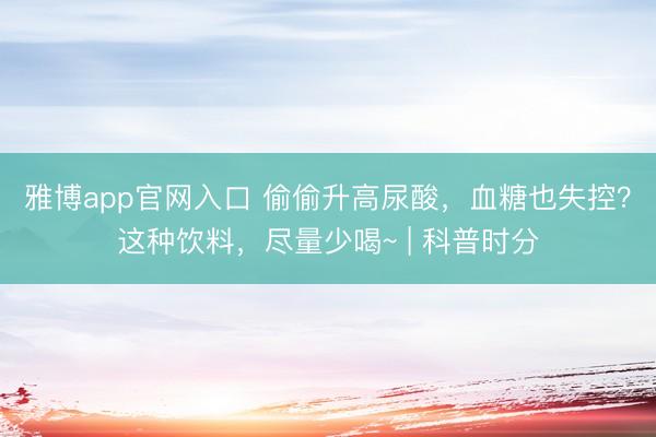 雅博app官网入口 偷偷升高尿酸，血糖也失控？这种饮料，尽量少喝~ | 科普时分