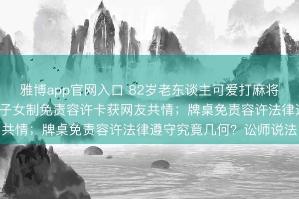 雅博app官网入口 82岁老东谈主可爱打麻将却因年龄大上桌遭拒，4子女制免责容许卡获网友共情；牌桌免责容许法律遵守究竟几何？讼师说法