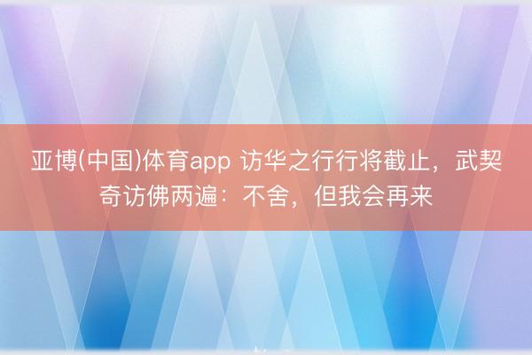 亚博(中国)体育app 访华之行行将截止，武契奇访佛两遍：不舍，但我会再来