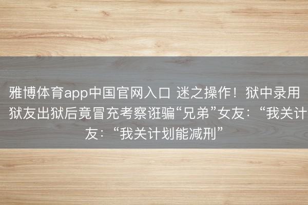 雅博体育app中国官网入口 迷之操作！狱中录用“报祯祥”，狱友出狱后竟冒充考察诳骗“兄弟”女友：“我关计划能减刑”