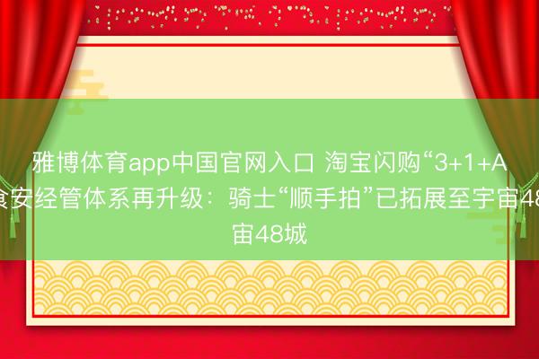 雅博体育app中国官网入口 淘宝闪购“3+1+AI”食安经管体系再升级：骑士“顺手拍”已拓展至宇宙48城