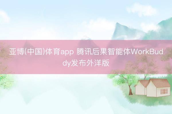 亚博(中国)体育app 腾讯后果智能体WorkBuddy发布外洋版