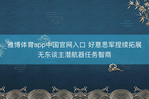 雅博体育app中国官网入口 好意思军捏续拓展无东谈主潜航器任务智商