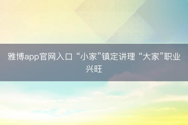 雅博app官网入口 “小家”镇定讲理 “大家”职业兴旺