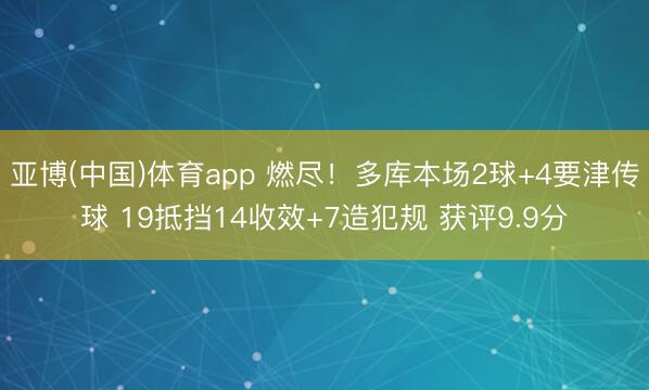 亚博(中国)体育app 燃尽！多库本场2球+4要津传球 19抵挡14收效+7造犯规 获评9.9分