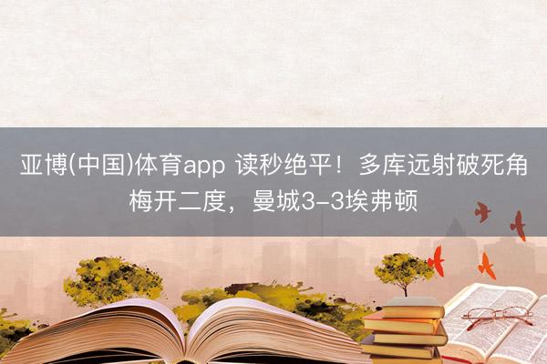 亚博(中国)体育app 读秒绝平！多库远射破死角梅开二度，曼城3-3埃弗顿
