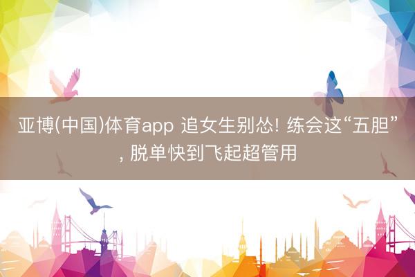 亚博(中国)体育app 追女生别怂! 练会这“五胆”, 脱单