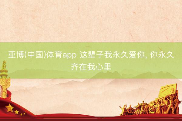 亚博(中国)体育app 这辈子我永久爱你， 你永久齐在我心里