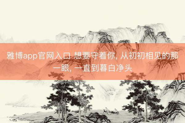 雅博app官网入口 想要守着你, 从初初相见的那一眼, 一直