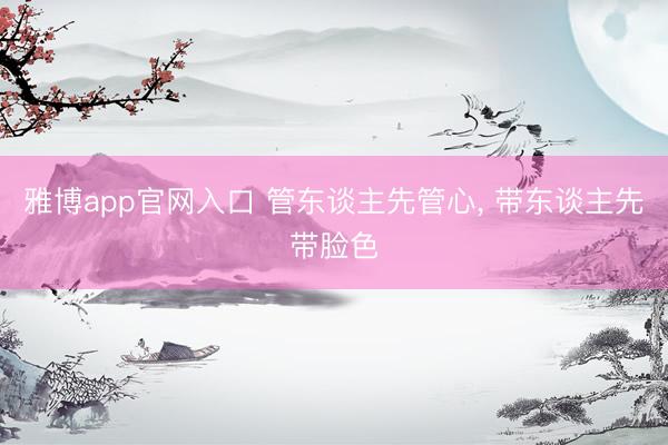 雅博app官网入口 管东谈主先管心, 带东谈主先带脸色