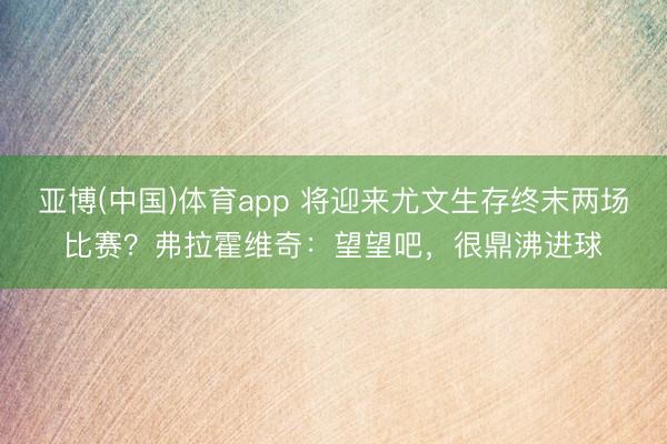 亚博(中国)体育app 将迎来尤文生存终末两场比赛？弗拉霍维奇：望望吧，很鼎沸进球