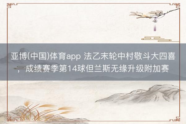 亚博(中国)体育app 法乙末轮中村敬斗大四喜,成绩赛季第14球但兰斯无缘升级附加赛
