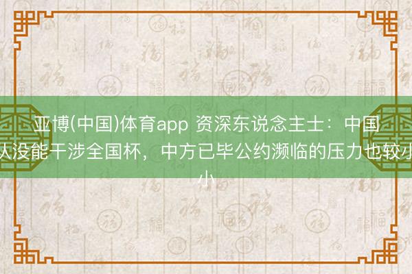 亚博(中国)体育app 资深东说念主士:中国队没能干涉全国杯,中方已毕公约濒临的压力也较小