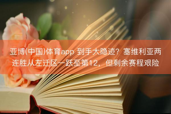 亚博(中国)体育app 到手大隐迹？塞维利亚两连胜从左迁区一跃至第12，但剩余赛程艰险
