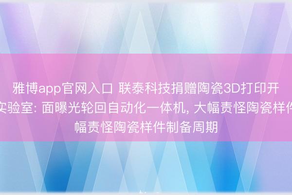 雅博app官网入口 联泰科技捐赠陶瓷3D打印开发给国度实验室: 面曝光轮回自动化一体机， 大幅责怪陶瓷样件制备周期