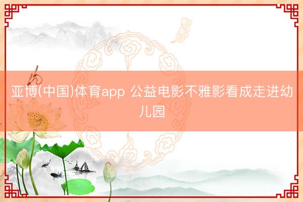 亚博(中国)体育app 公益电影不雅影看成走进幼儿园