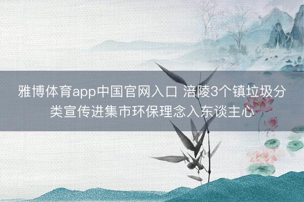 雅博体育app中国官网入口 涪陵3个镇垃圾分类宣传进集市环保理念入东谈主心