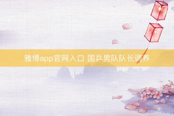 雅博app官网入口 国乒男队队长调养
