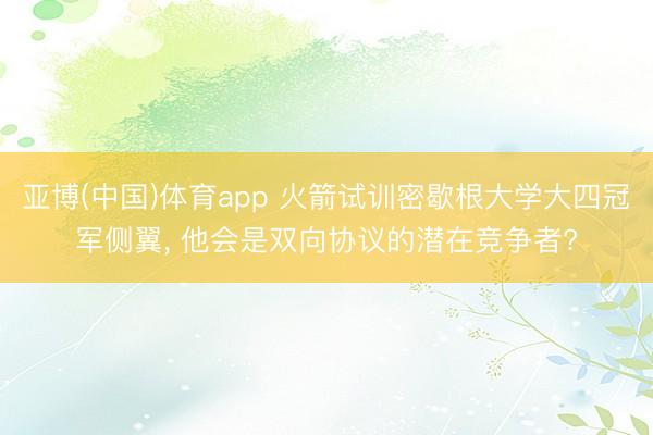 亚博(中国)体育app 火箭试训密歇根大学大四冠军侧翼， 他会是双向协议的潜在竞争者?