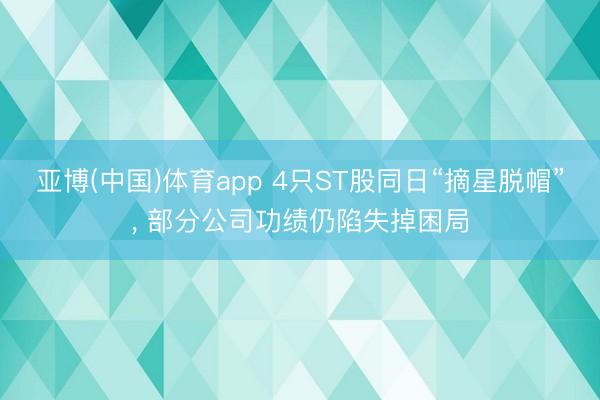 亚博(中国)体育app 4只ST股同日“摘星脱帽”， 部分公司功绩仍陷失掉困局