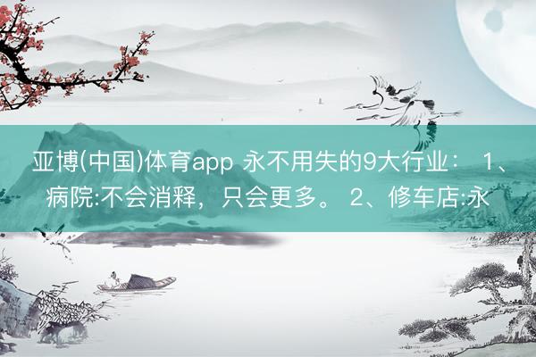 亚博(中国)体育app 永不用失的9大行业： 1、病院:不会消释，只会更多。 2、修车店:永