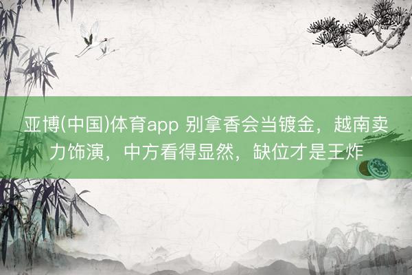 亚博(中国)体育app 别拿香会当镀金，越南卖力饰演，中方看得显然，缺位才是王炸