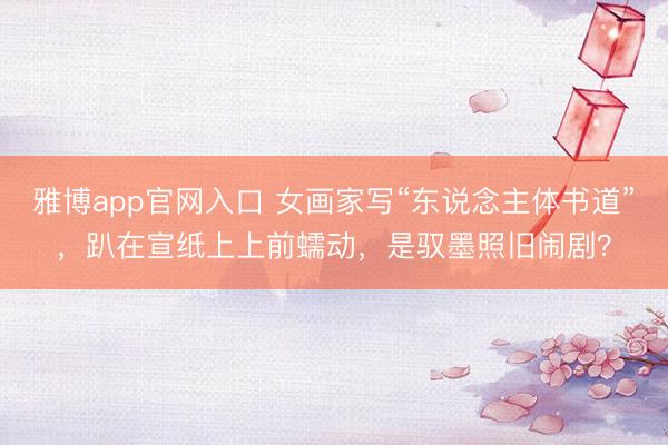 雅博app官网入口 女画家写“东说念主体书道”,趴在宣纸上上前蠕动,是驭墨照旧闹剧?