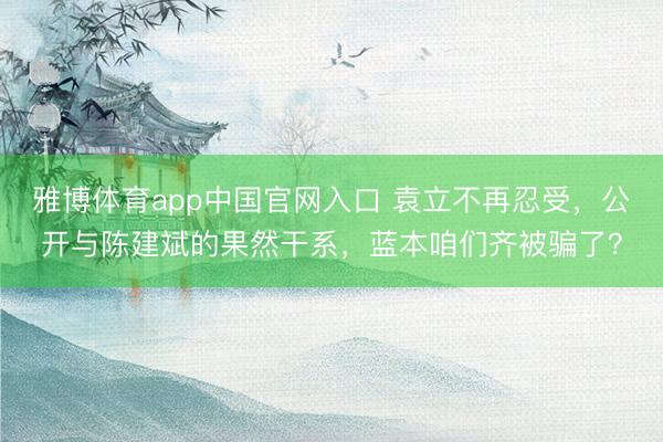 雅博体育app中国官网入口 袁立不再忍受，公开与陈建斌的果然干系，蓝本咱们齐被骗了？