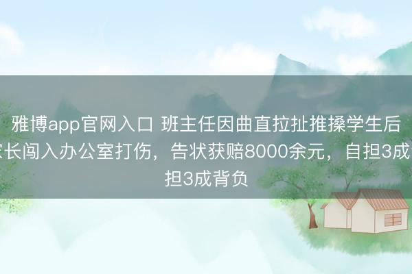 雅博app官网入口 班主任因曲直拉扯推搡学生后被家长闯入办公室打伤，告状获赔8000余元，自担3成背负